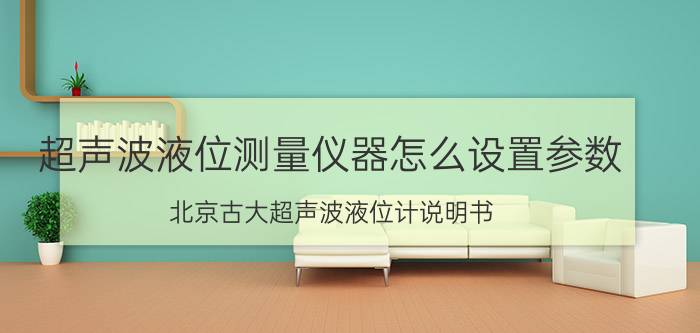 超声波液位测量仪器怎么设置参数 北京古大超声波液位计说明书？